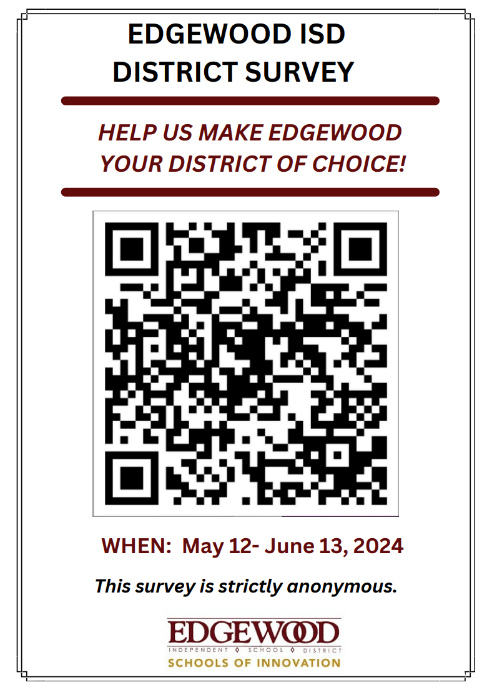 Edgewood ISD District Survey!
HELP US MAKE EDGEWOOD
YOUR DISTRICT OF CHOICE!
Please  complete this short survey. Your
input will help EISD continue to improve student &amp;
parent satisfaction and your school's overall
learning environment

WHEN: May 12 -June 13, 2025