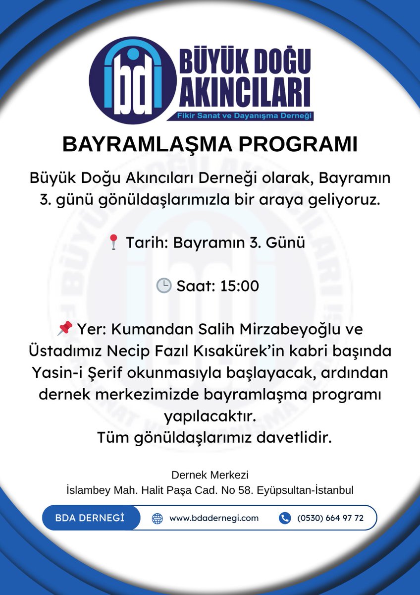 📢 DUYURU :
– Bayramlaşma Programı

Büyük Doğu Akıncıları Derneği olarak, Bayramın 3. günü gönüldaşlarımızla bir araya geliyoruz.

📍 Tarih: Bayramın 3. Günü  
🕒 Saat: 15:00  
📌 Konum ve Program: Kumandan Salih Mirzabeyoğlu ve Üstadımız Necip Fazıl Kısakürek’in kabri başında