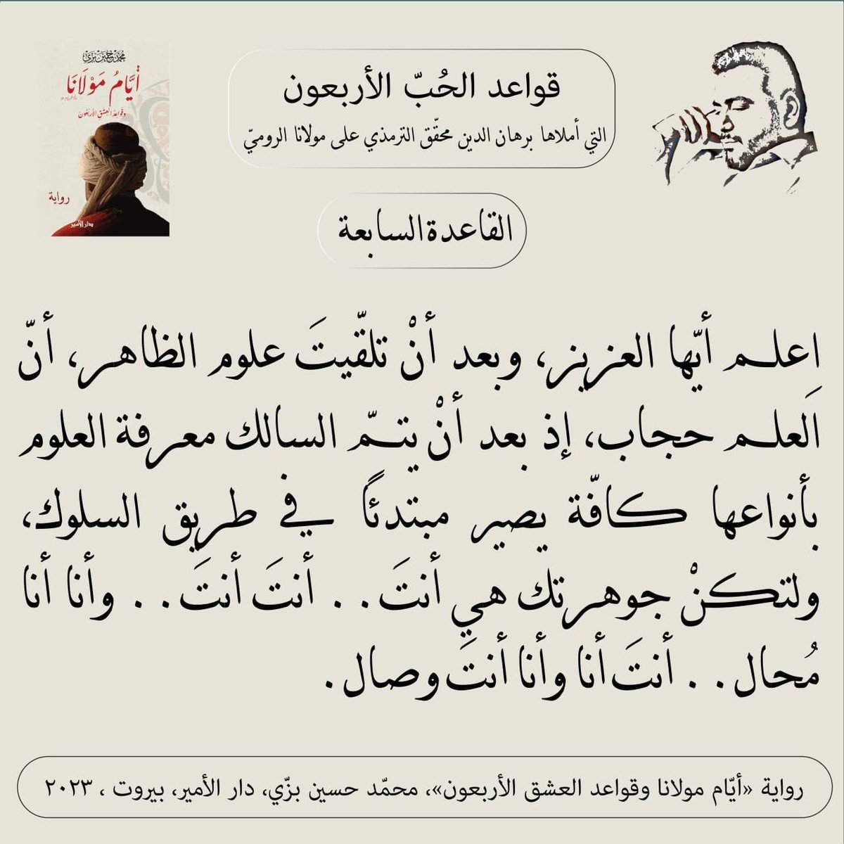 "القاعدة السابعة"
قواعد الحبّ الأربعون (مرحلة العقل) التي أملاها سيد برهان الدين محقّق الترمذي على #مولانا #جلال_الدين_الرومي
من #رواية #أيام_مولانا_وقواعد_العشق_الأربعون #محمد_حسين_بزي
#عشق_أبدي