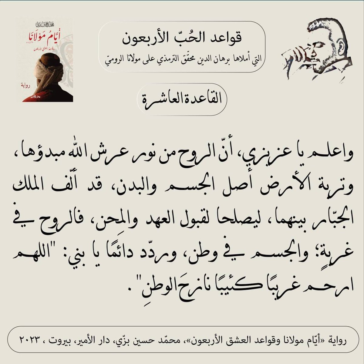 "القاعدة العاشرة"
قواعد الحبّ الأربعون (مرحلة العقل) التي أملاها سيد برهان الدين محقّق الترمذي على #مولانا #جلال_الدين_الرومي
من #رواية #أيام_مولانا_وقواعد_العشق_الأربعون #محمد_حسين_بزي
#عشق_أبدي