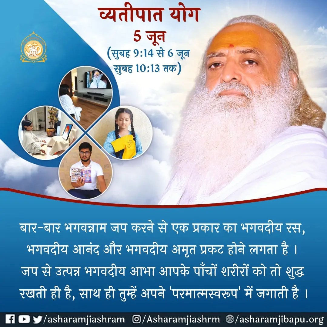 व्यतीपात योग : 5 जून
(सुबह 9:14 से 6 जून सुबह 10:13 तक)

बार-बार भगवन्नाम जप करने से एक प्रकार का भगवदीय रस, भगवदीय आनंद और भगवदीय अमृत प्रकट होने लगता है । जप से उत्पन्न भगवदीय आभा आपके पाँचों शरीरों को तो शुद्ध रखती ही है, साथ ही तुम्हें अपने 'परमात्मस्वरूप' में जगाती है ।