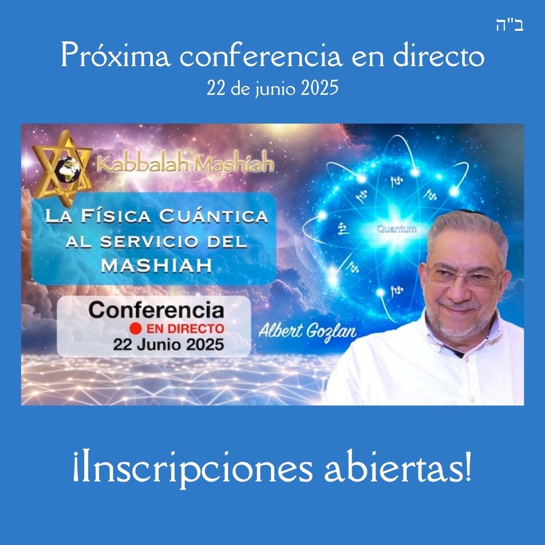 Con favor del Creador, el próximo Domingo 22 de Junio de 2025 tendrá lugar la nueva conferencia en directo "La fisica cuántica al servicio del Mashiah".

Durante el streaming se habilitará un chat en directo para poder preguntar durante la conferencia.  

Después del 22 de Junio