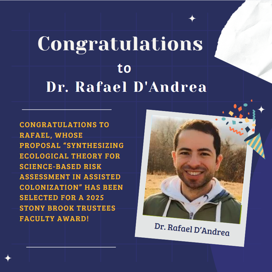 Huge congratulations to Dr. Rafael D’Andrea!
His proposal on *“Synthesizing Ecological Theory for Science-Based Risk Assessment in Assisted Colonization”* has earned him the 2025 Stony Brook Trustees Faculty Award! 
Well-deserved recognition for impactful ecological research!