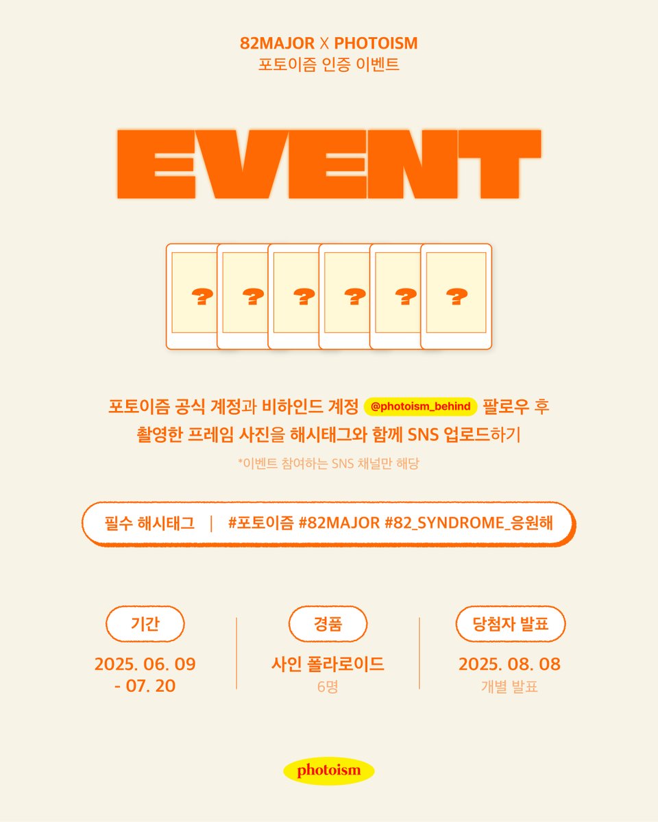 82MAJOR 포토이즘 인증 이벤트💘

포토이즘 한국 공식 계정 및 비하인드 계정(<a href="/photoism_behind/">PHOTOISM BEHIND</a>) 팔로우 후,
82MAJOR와 촬영한 포토이즘 프레임을
해시태그와 함께 공유해주세요!

추첨을 통해 6분께
선물을 증정해드립니다🎁

▪  기간 | 6/9 - 7/20
▪  당첨자 추첨 | 8/8 (당첨자 개별 발송 예정)