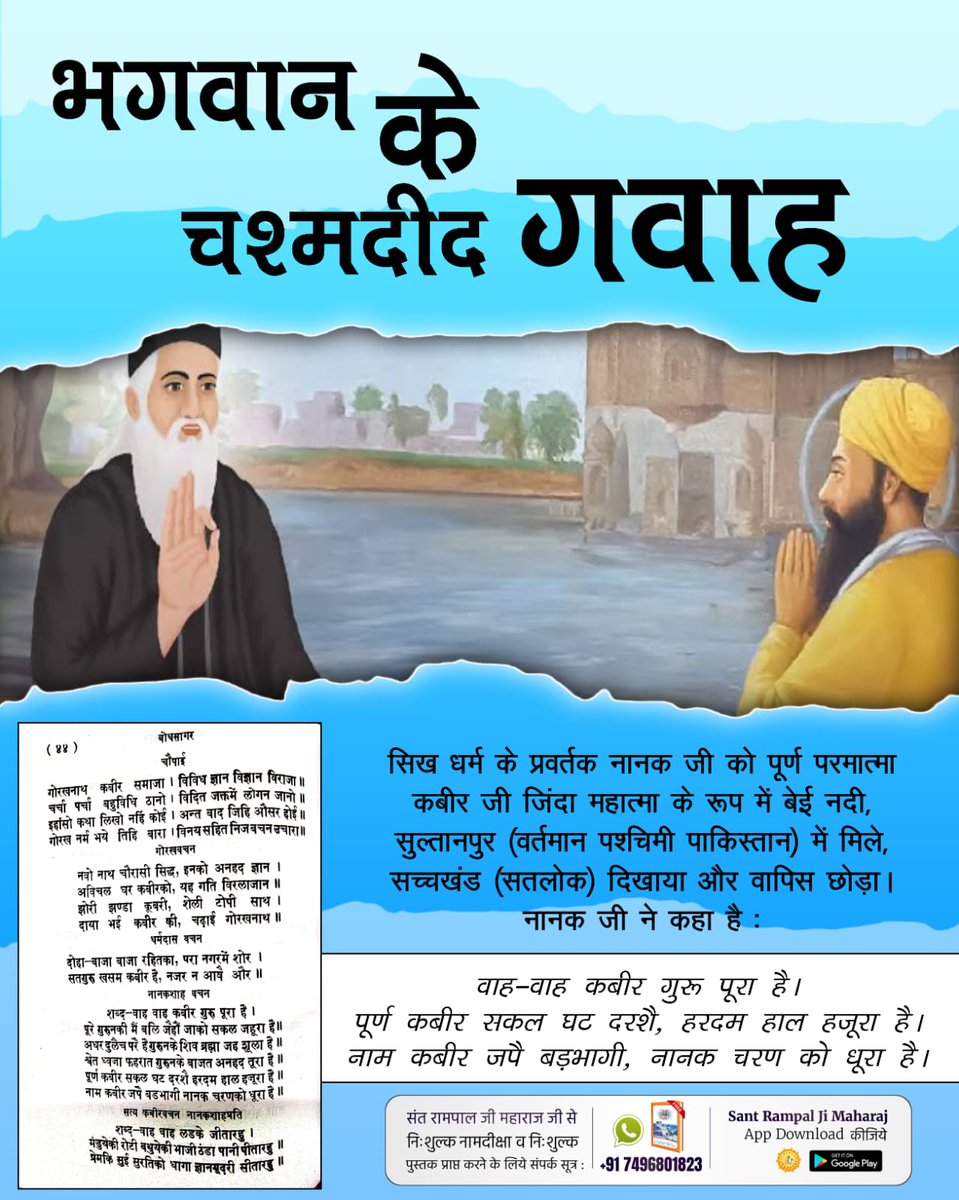 #भगवान_के_चश्मदीद_गवाह
सिख धर्म के प्रवर्तक नानक जी को पूर्ण परमात्मा कबीर जी जिंदा महात्मा के रूप में बेई नदी, सुल्तानपुर (वर्तमान पश्श्चमी पाकिस्तान) में मिले, सच्चखंड (सतलोक) दिखाया और वापिस छोड़ा।
नानक जी ने कहा है :
वाह-वाह कबीर गुरू पूरा है।

6Days Left Kabir Prakat Diwas