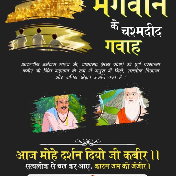 आदरणीय धर्मदास साहेब जी, बांधवगढ़ (मध्य प्रदेश) को पूर्ण परमात्मा कबीर जी जिंदा महात्मा के रूप में मथुरा में मिले, सतलोक दिखाया और वापिस छोड़ा। उन्होंने कहा है:
आज मोहे दर्शन दियो जी कबीर।।
#भगवान_के_चश्मदीद_गवाह

6Days Left Kabir Prakat Diwas
