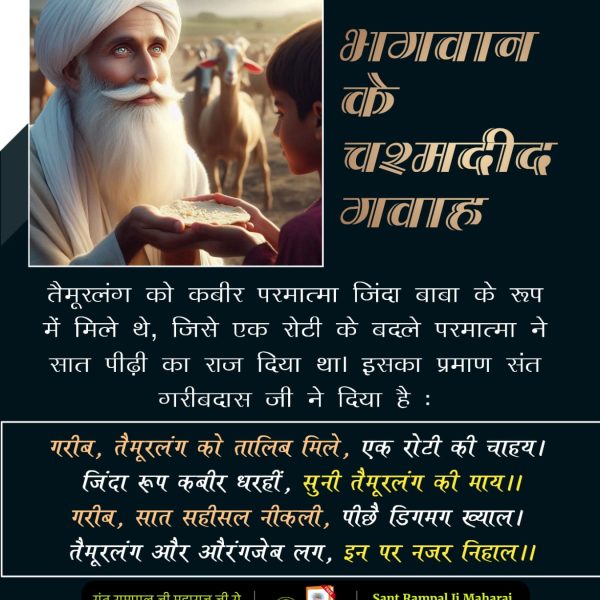तैमूरलंग को कबीर परमात्मा जिंदा बाबा के रूप में मिले थे, जिसे एक रोटी के बदले परमात्मा ने सात पीढ़ी का राज दिया था। इसका प्रमाण संत गरीबदास जी ने दिया है:
गरीब, तैमूरलंग को तालिब मिले, एक रोटी की चाहय।
#भगवान_के_चश्मदीद_गवाह

6Days Left Kabir Prakat Diwas