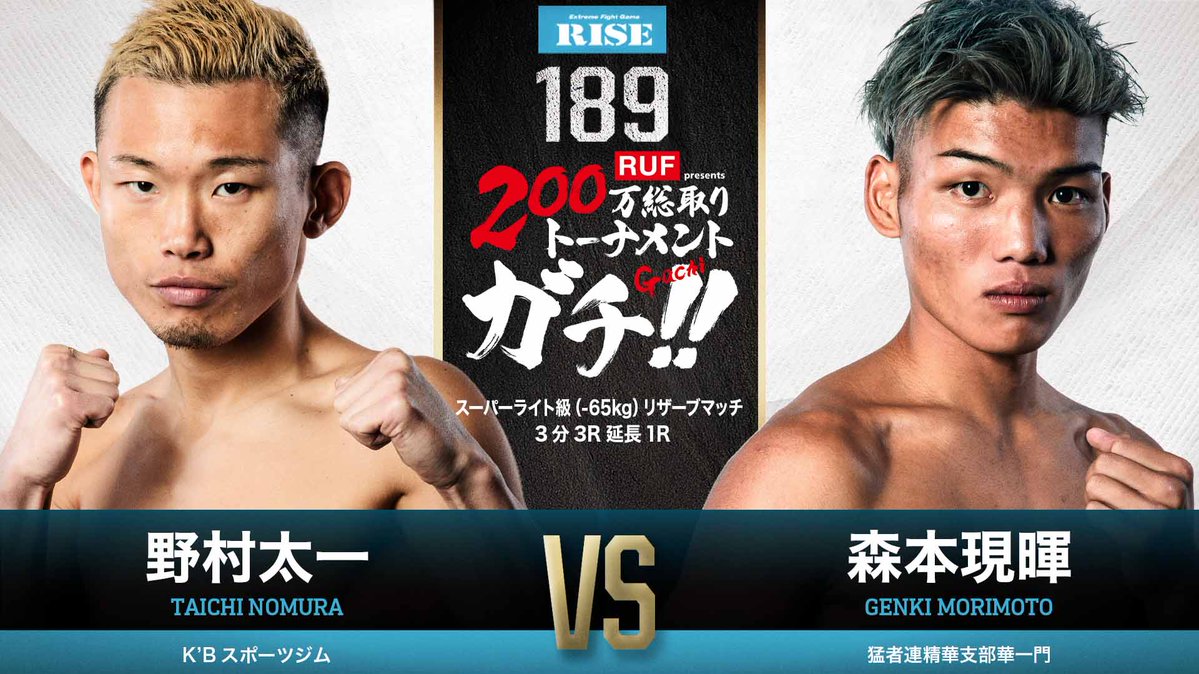 ／✨
🥊SUMMER FIGHT SEIRIES
🔥#RISE189
＼✨

RUF presents 200万総取りトーナメント GACHI!! 
スーパーライト級（-65kg）リザーブマッチ 3分3R延長1R
野村太一（K’Bスポーツジム／第7代Bigbangウェルター級王者）　
森本現暉（猛者連精華支部華一門／同級9位、JAPAN CUP KICKウェルター級王者）