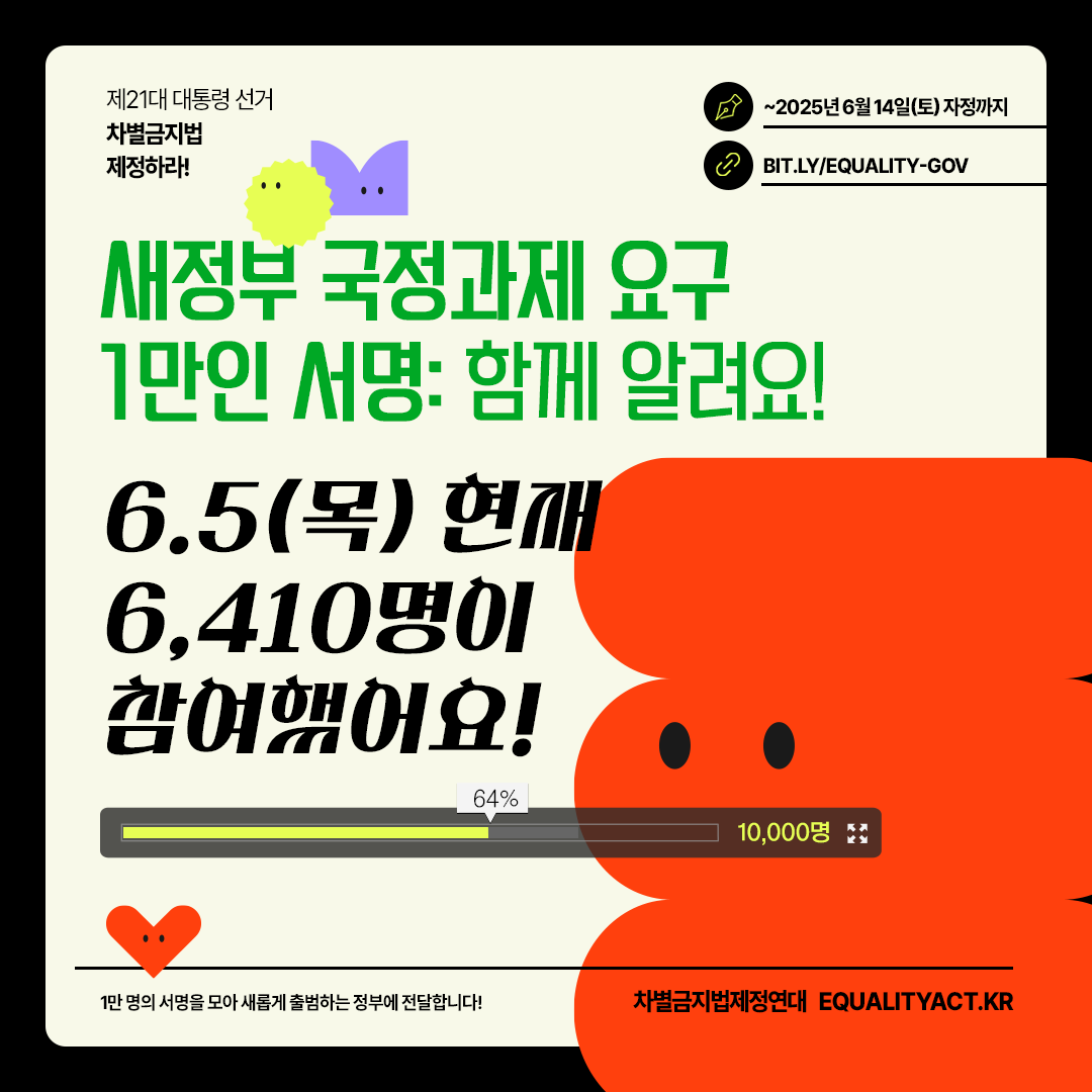 [서명] 새정부 국정과제 요구 1만인 서명
- 새로운 민주주의는 차별금지법과 함께!
​
📆 서명 마감 : ~2025년 6월 14일(토) 자정까지
✊ 서명 참여하기 : bit.ly/equality-gov
* 1만명의 서명을 모아 새정부에 전달합니다!
​
현재까지 1만인 서명에 함께 한 사람은 6,410명!💥
대선과 새정부