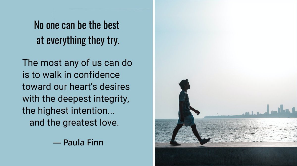 No one can be the best 
at everything they try.
The most any of us can do
is to walk with confidence 
toward our heart’s desires
with the deepest integrity,
the highest intention…
and the greatest love.
~ Paula Finn