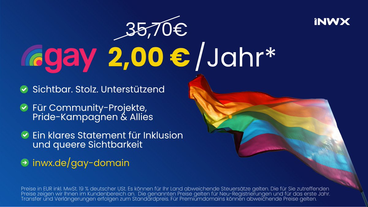 Eine .GAY-Domain ist mehr als eine Webadresse – sie ist ein Zeichen der Solidarität, Sichtbarkeit und Unterstützung für die LGBTQIA+-Community. Zeig, wofür Du (ein)stehen und sicher Dir Deine .GAY-Domain diesen Monat für nur 2,00 EUR unter inwx.de/gay-domain