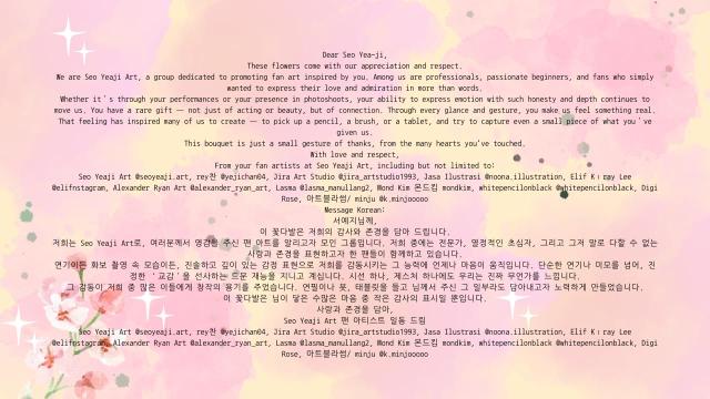 adryan247's tweet photo. Dear Seo Yea-ji,

These flowers come with our deepest appreciation and respect. Whether it’s through your performances or your photoshoots, your ability to convey emotion with such honesty and depth continues to move us. You have a rare gift—not just of acting or beauty, but of genuine connection. Through every glance and gesture, you make us feel something real. That feeling has inspired many of us to pick up a pencil, a brush, or a tablet, and try to capture even a small piece of what you’ve given us.

This bouquet is just a small gesture of thanks, from all the hearts you’ve touched. Thank you to #bloomgiftkorea for these gorgeous blooms! 💐

With love and respect,
From your fan artists at Seo Yea-ji Art
ig: @ seoyeaji. art,  Thank you @bloomgift_korea