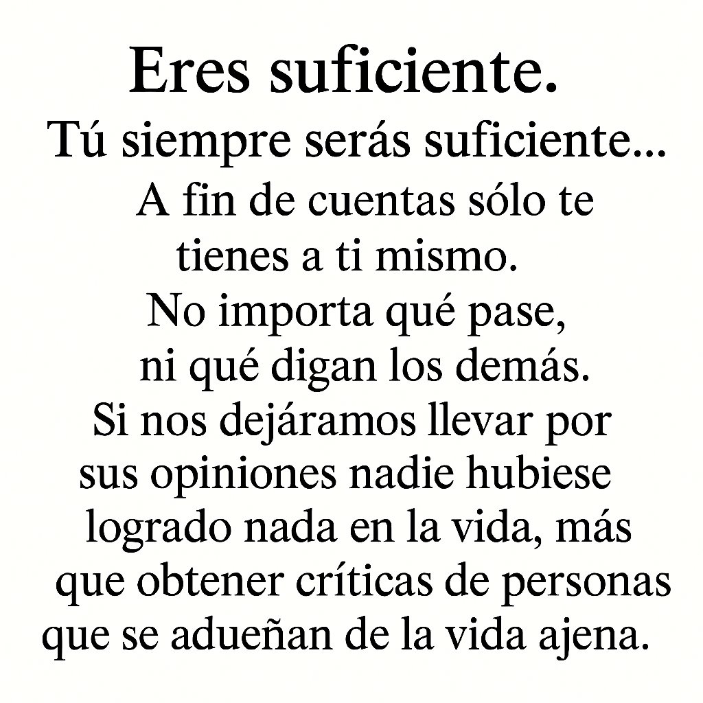 "Eres suficiente, porque dentro de ti reside toda la fuerza que necesitas para avanzar, sin importar las voces externas. Cree en tu propio valor, porque al final del día, eres quien define tu camino."