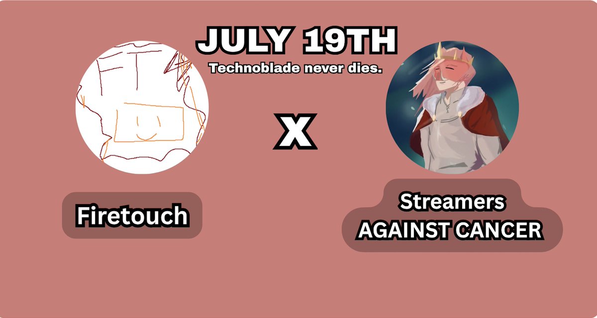 Firetouch (@firetouch_) on Twitter photo I’m super excited to announce that I’ll be taking part in <a href="/Streams4Sarcoma/">Streamers Against Cancer</a> on July 19th!
Join me and a bunch of other awesome creators as we stream to raise money in the fight against cancer
#StreamersAgainstCancer
Technoblade Never Dies. I’m super excited to announce that I’ll be taking part in <a href="/Streams4Sarcoma/">Streamers Against Cancer</a> on July 19th!
Join me and a bunch of other awesome creators as we stream to raise money in the fight against cancer
#StreamersAgainstCancer
Technoblade Never Dies.