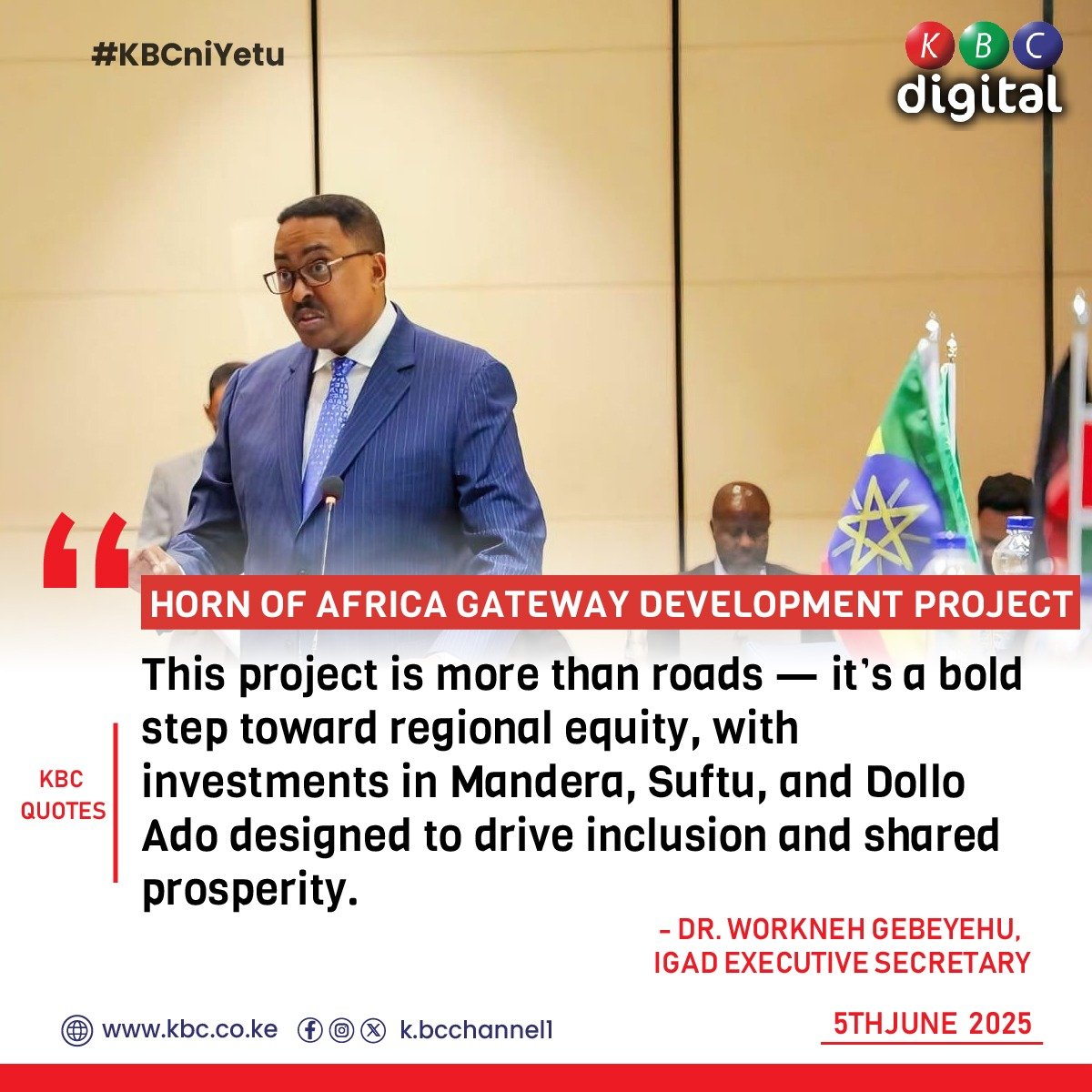 HORN OF AFRICA GATEWAY DEVELOPMENT PROJECT 
'This project is more than roads — it’s a bold step toward regional equity, with investments in Mandera, Suftu, and Dollo Ado designed to drive inclusion and shared prosperity.'
- DR. WORKNEH GEBEYEHU, IGAD EXECUTIVE SECRETARY