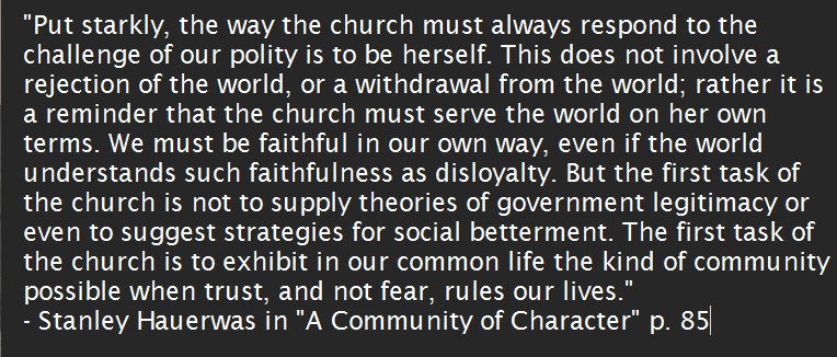 I'm reading Stanley Hauerwas' "A Community of Character" right now. This paragraph leapt off the page at me yesterday.