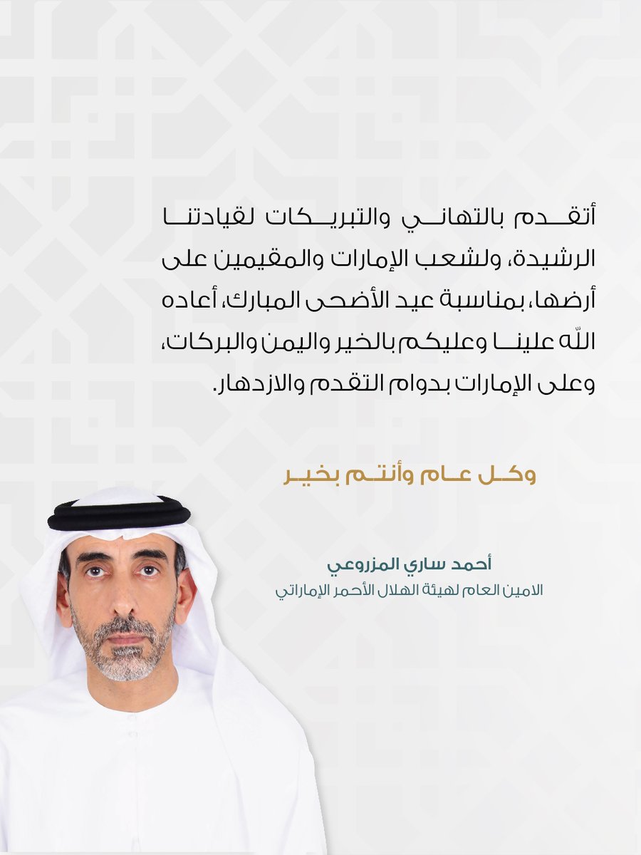 سعادة أحمد ساري المزروعي
الأمين العام لهيئة الهلال الأحمر الإماراتي :  

أتقدم بالتهاني والتبريكات لقيادتنا الرشيدة، ولشعب الإمارات والمقيمين على أرضها، بمناسبة عيد الأضحى المبارك، أعاده الله علينا وعليكم بالخير واليمن والبركات، وعلى الإمارات بدوام التقدم والازدهار.