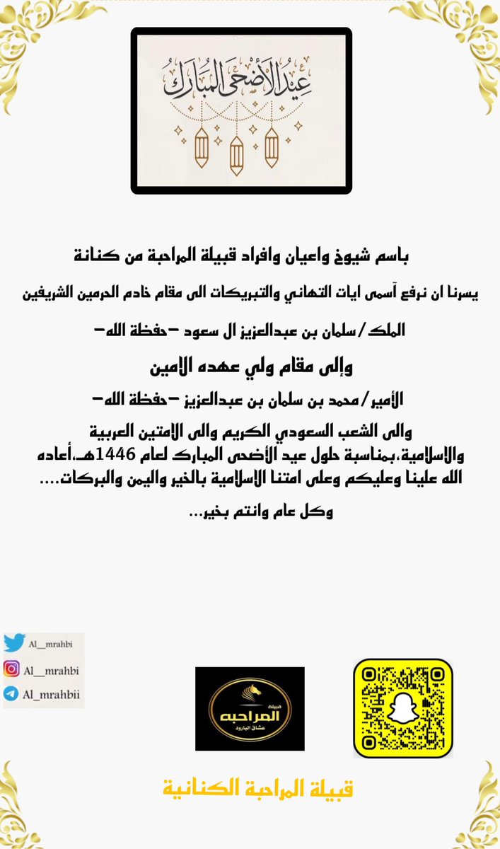 تهنئه📩
بأسم شيوخ وأعيان وافراد قبيلة #المراحبة من #كنانة
يسرنا ان نرفع اسمى آيات التهاني والتبريكات
الى مقام خادم الحرمين الشرفين الملك/سلمان بن عبدالعزيز ال سعود-حفظة الله- ولسمو ولي عهده الأمين وإلى الشعب السعودي الكريم والأمتين العربية والإسلامية بمناسبة حلول #عيد_الاضحى .