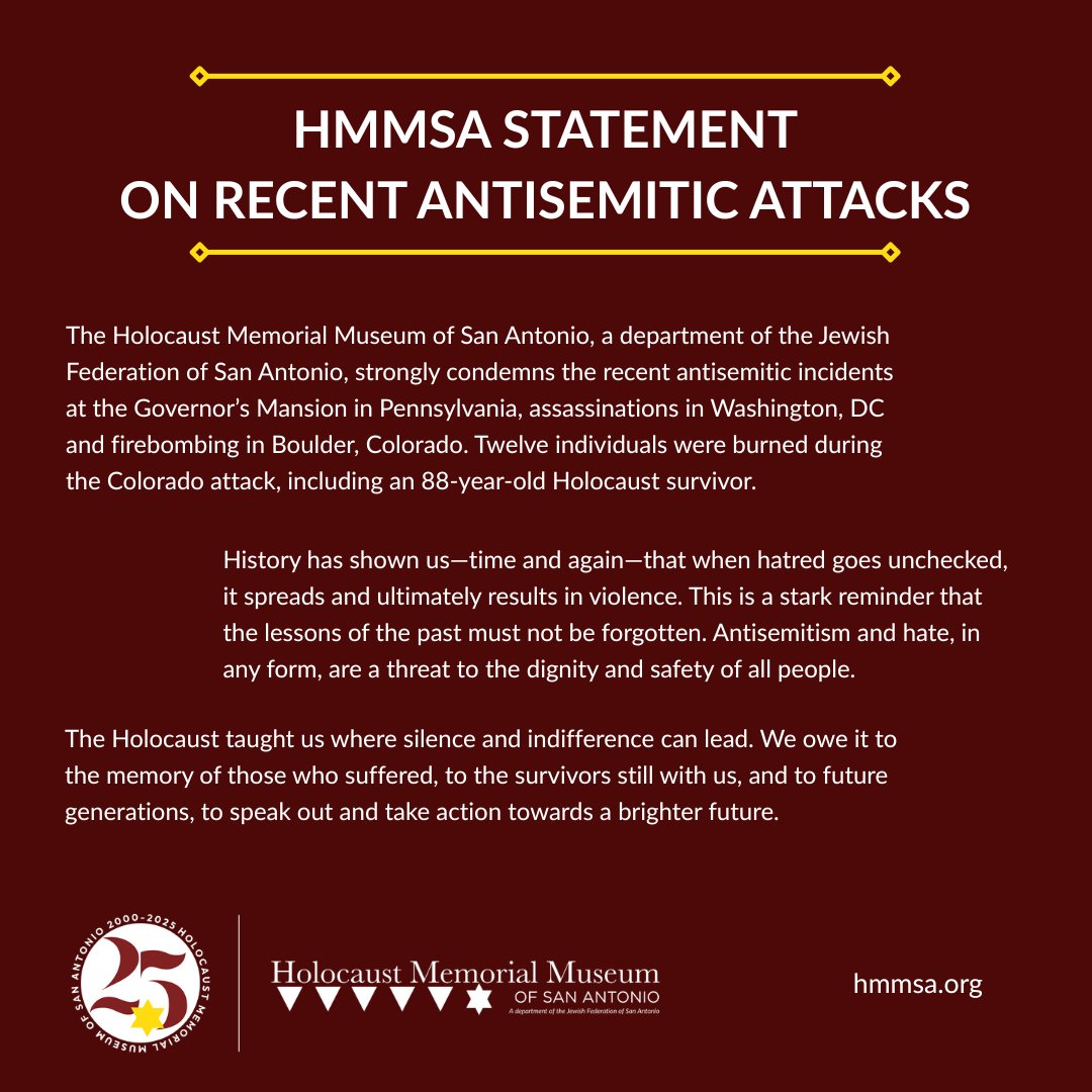 The Holocaust Memorial Museum of San Antonio, a department of the Jewish Federation of San Antonio, strongly condemns the recent antisemitic incidents at the Governor’s Mansion in Pennsylvania, assassinations in Washington, DC, and firebombing in Boulder, Colorado.