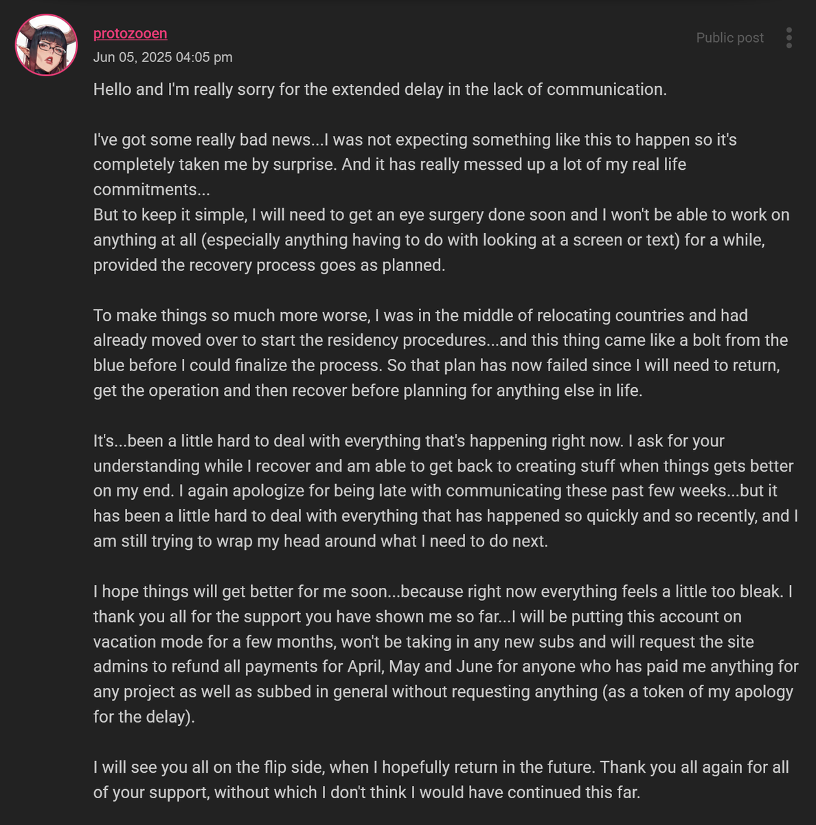 Hello all. Sorry for being radio silent these past few weeks. This is a little painful to type in,so posting the same message I put on my subs page.

I won't be logging back in anytime soon. I hope things get better,and I'll be back then.

Always grateful for all of your support.