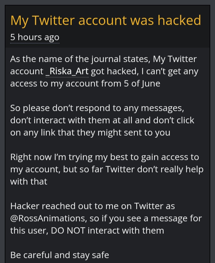I confirm that Riska's account (<a href="/_Riska_Art/">Riska_Art</a>) was hacked! 

Be careful and please do not interact with messages that they might sent to you!