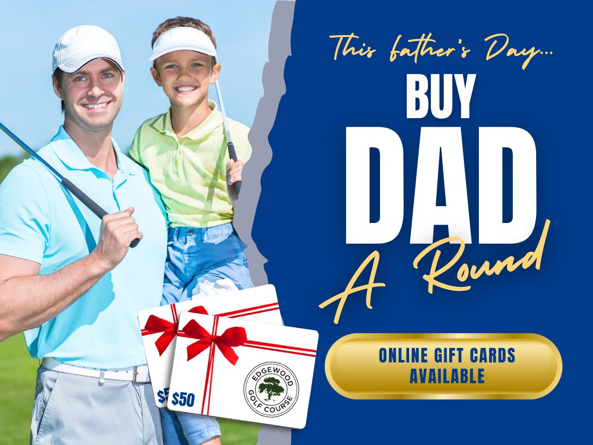 Treat Dad to a round of golf for Father's Day!

You can purchase gift cards easily from our online store and send the gift card electronically to Dad.

Gift cards are redeemable for green fee, cart fee and pro shop merchandise.

Purchase your gift cards at edgewoodgolf.com/online-shop