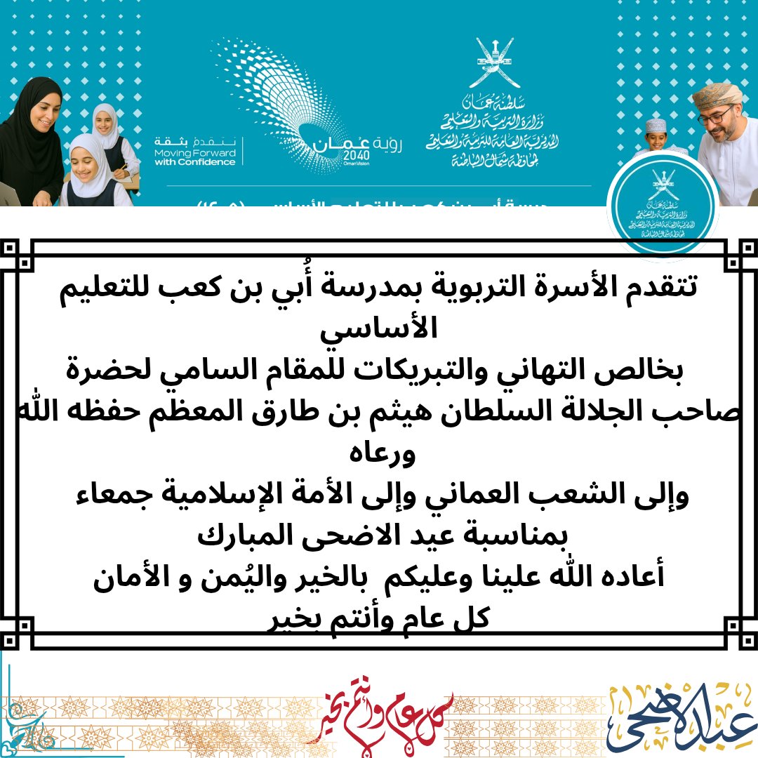 تتقدم الأسرةالتربوية بمدرسةأُبي بن كعب بخالص التهاني والتبريكات للمقام السامي لمولاناحضرةصاحب الجلالة السلطان هيثم بن طارق المعظم حفظه الله ورعاه وإلى الشعب العماني وإلى الأمة الإسلامية جمعاءبمناسبةعيدالأضحى المبارك أعاده الله علينا وعليكم بالخير واليُمن وكل عام وأنتم بخير