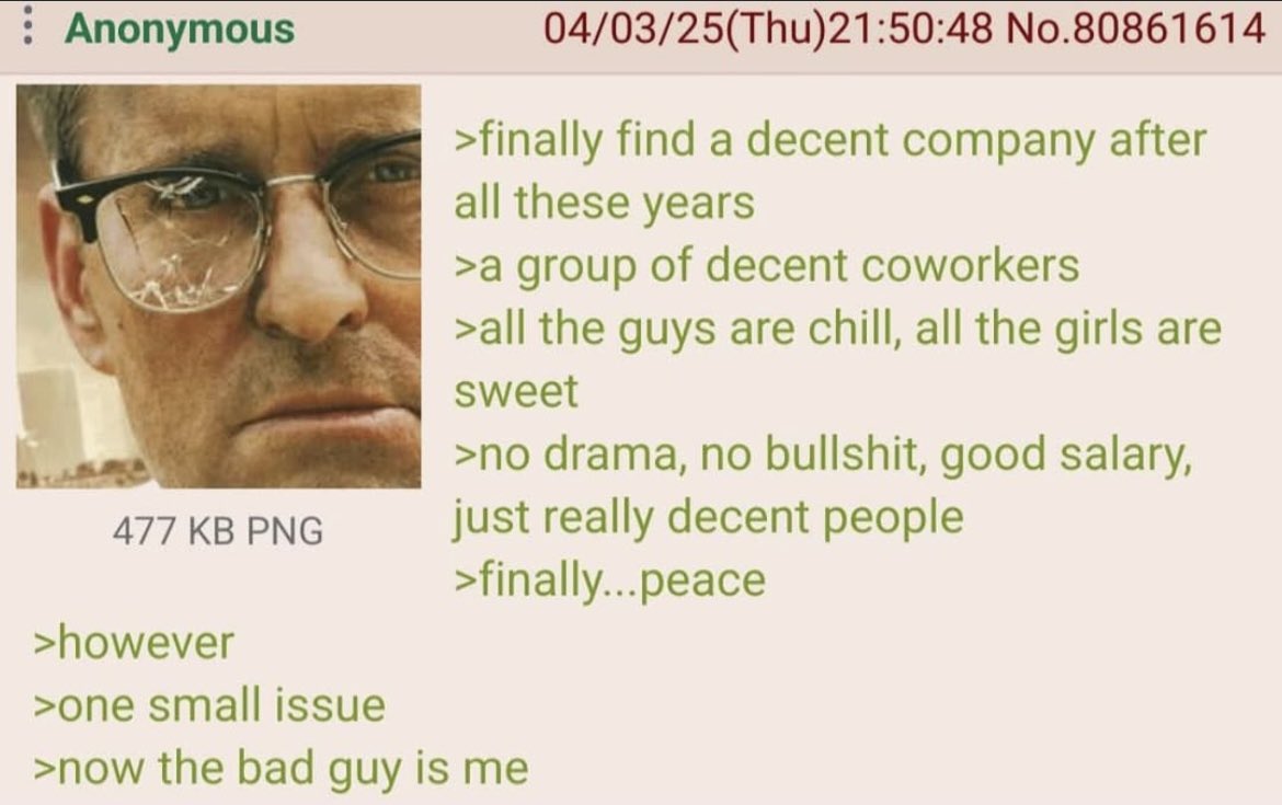 &gt;그 수많은 시련을 견뎌내고 드디어 좋은 회사를 찾음
&gt;좋은 동료들
&gt;남자들은 쿨하고 여자들은 다정함
&gt;사건사고도 없고, 개소리도 없고, 연봉도 달달하고, 그냥 진짜 다 좋은 사람들임
&gt;마침내... 평화다

&gt;그런데
&gt;아주 작은 문제가 있음
&gt;이제 내가 회사의 씹새끼 임