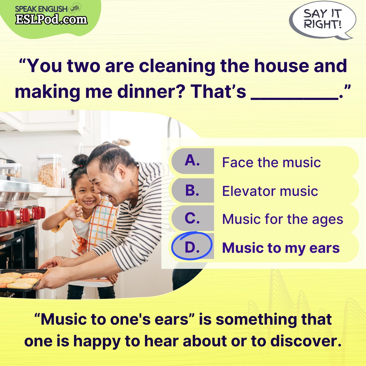 eslpod's tweet photo. WHICH ONE IS CORRECT?
"You two are cleaning the house and making me dinner? That's _____."
A. Face the music
B. Elevator music
C. Music for the ages
D. Music to my ears
~Jeff
#askateacher #vocabulary #englishvocabulary #learnenglish #helpwithenglish #helpwithenglishwords https://t.co/rAm0VaAhkH