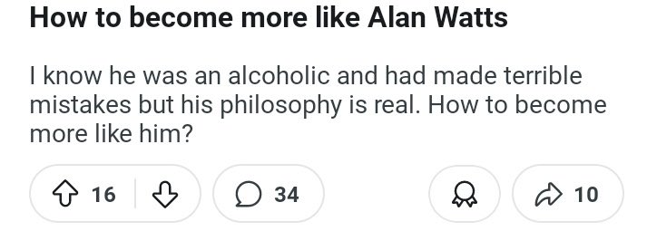 If you strive to be like Alan Watts, drink more (a LOT more) and womanize more. This advice brought to you by someone forced to read the “high philosophy” of a guy who tried to sleep with his sister, then went insane &amp; died from Syphilis he got from a prostitute.