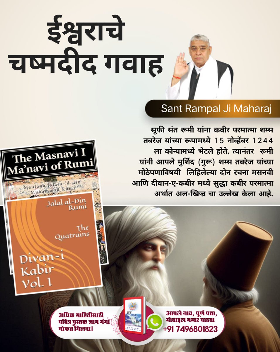 #भगवान_के_चश्मदीद_गवाह 
सूफी संत रूमी को कबीर परमात्मा शम्स तबरेज के रूप में 15 नवंबर 1244 को कोन्या में मिले। जिसके बाद रूमी ने अपने मुर्शिद (गुरू) शम्स तबरेज की बड़ाई में लिखी दो रचनाओं मसनवी और दीवान-ए-कबीर में भी कबीर परमात्मा अर्थात अल-खिज्र का जिक्र किया है।