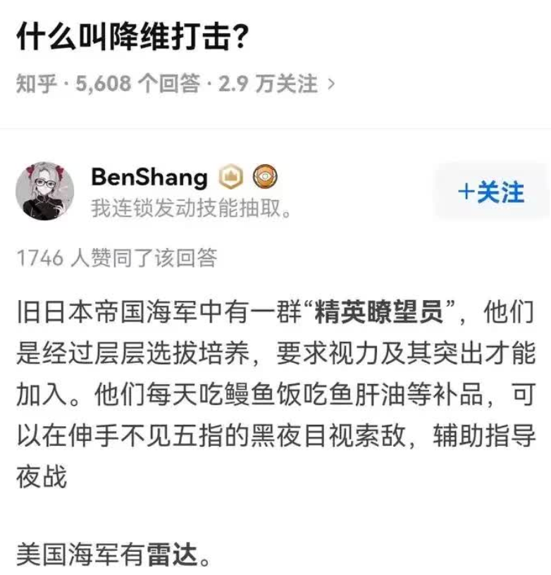 转：什么叫降维打击?
旧日本帝国海军中有一群“精英瞭望员”，他们经过层层选拔培养，要求视力极其突出才能加入。
他们每天吃鳗鱼饭，吃鱼肝油等补品，才可以在伸手不见五指的黑夜目视索敌，辅助指导夜战.

美国海军有雷达😇