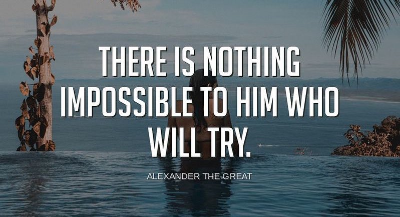 "There is nothing impossible to him who will try."-Alexander The Great
