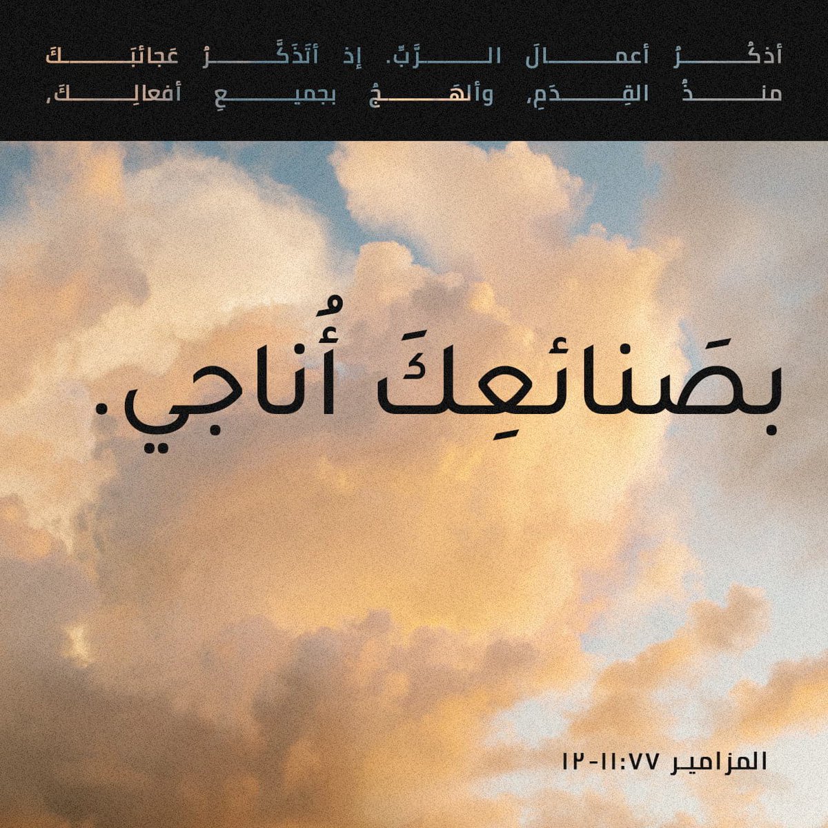 أَذْكُرُ أَعْمَالَ ٱلرَّبِّ. إِذْ أَتَذَكَّرُ عَجَائِبَكَ مُنْذُ ٱلْقِدَمِ،  وَأَلْهَجُ بِجَمِيعِ أَفْعَالِكَ، وَبِصَنَائِعِكَ أُنَاجِي.