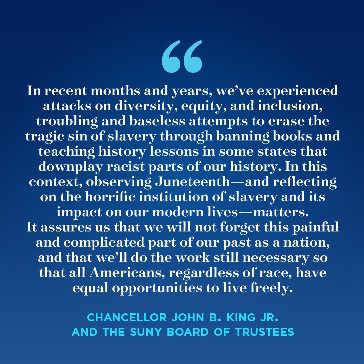 "We celebrate freedom from bondage on Juneteenth, but also freedom from ignorance and freedom from the denial of information. At SUNY, we believe that true liberation is not merely the right to self-determination, but also the ability to receive knowledge and uplift oneself