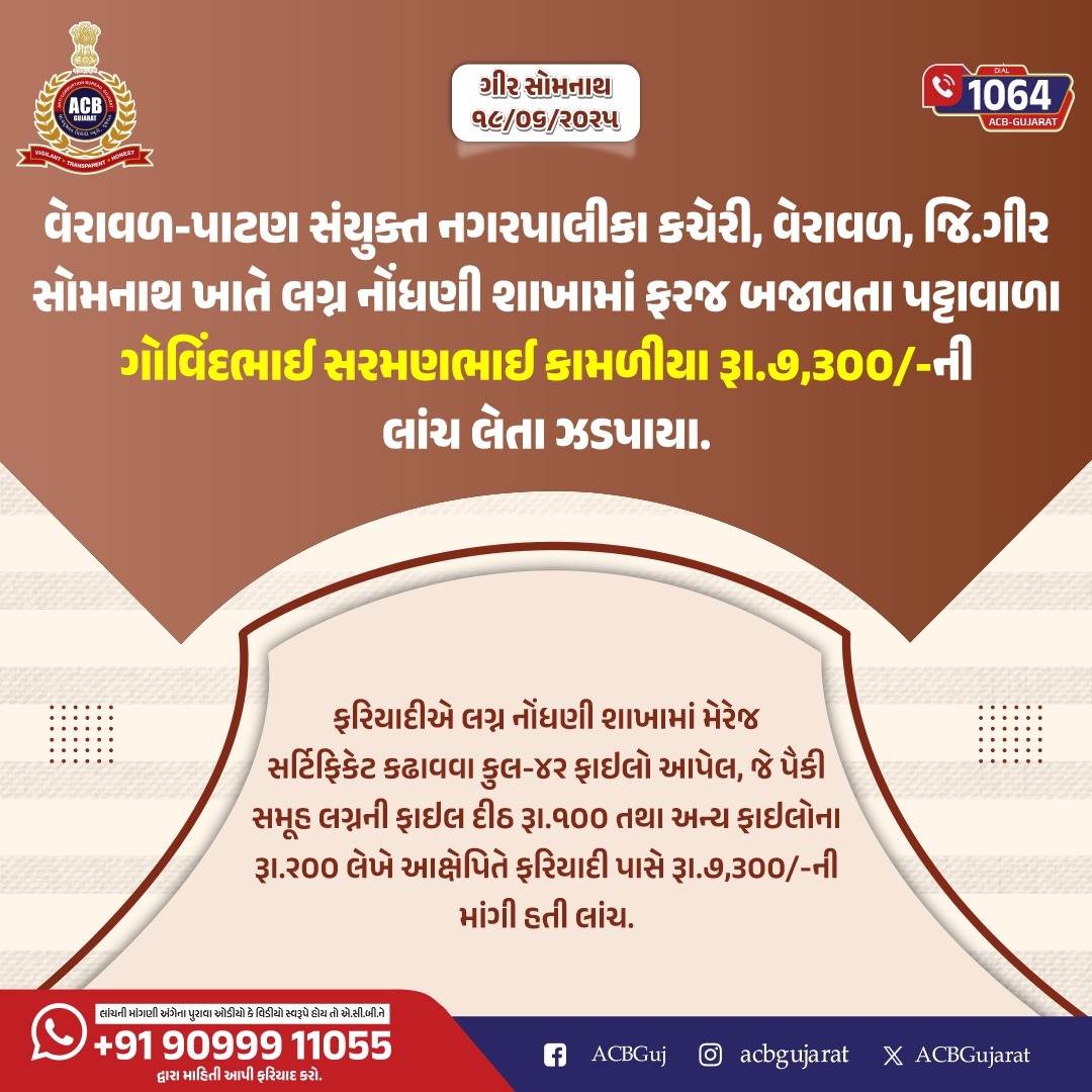 ACB Gujarat (@acbgujarat) on Twitter photo વેરાવળ-પાટણ સંયુક્ત નગરપાલીકા કચેરી, વેરાવળ, જિ.ગીર સોમનાથ ખાતે લગ્ન નોંધણી શાખામાં ફરજ બજાવતા પટ્ટાવાળા ગોવિંદભાઈ સરમણભાઈ કામળીયા રૂા.૭,૩૦૦/-ની લાંચ લેતા ઝડપાયા.
Dial 1064
<a href="/sanghaviharsh/">Harsh Sanghavi</a> <a href="/PIYUSH_270871/">PIYUSH PATEL IPS</a> <a href="/InfoGujarat/">Gujarat Information</a>
.
.
#ACBGujarat #Gujarat #FightAgainstCorruption #CareProgram વેરાવળ-પાટણ સંયુક્ત નગરપાલીકા કચેરી, વેરાવળ, જિ.ગીર સોમનાથ ખાતે લગ્ન નોંધણી શાખામાં ફરજ બજાવતા પટ્ટાવાળા ગોવિંદભાઈ સરમણભાઈ કામળીયા રૂા.૭,૩૦૦/-ની લાંચ લેતા ઝડપાયા.
Dial 1064
<a href="/sanghaviharsh/">Harsh Sanghavi</a> <a href="/PIYUSH_270871/">PIYUSH PATEL IPS</a> <a href="/InfoGujarat/">Gujarat Information</a>
.
.
#ACBGujarat #Gujarat #FightAgainstCorruption #CareProgram