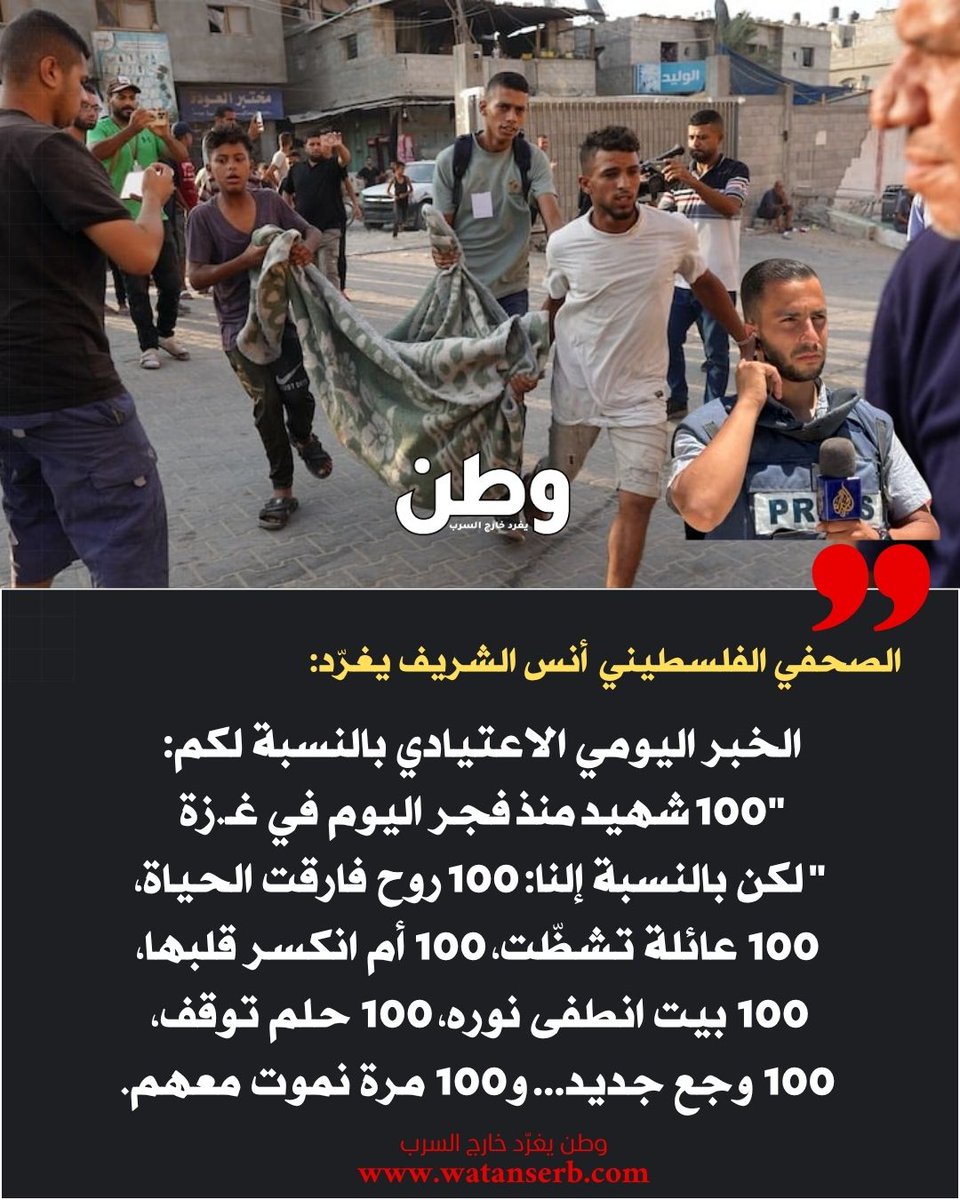 تغريدة مؤلمة للصحفي الفلسطيني أنس الشريف:
الخبر اليومي الاعتيادي بالنسبة لكم:
 "100 شهيد منذ فجر اليوم في غـ.زة 
 لكن بالنسبة إلنا: 100 روح فارقت الحياة، 
100 عائلة تشظّت،
 100 أم انكسر قلبها، 
100 بيت انطفى نوره، 
100 حلم توقف،
100 وجع جديد… 
و100 مرة نموت معهم.