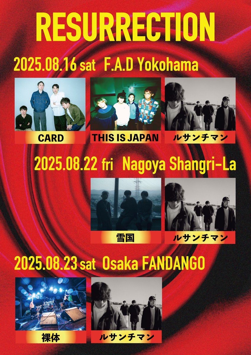 【ライブ情報】

RESURRECTION

2025年8月16日(土) F.A.D YOKOHAMA 
CARD / THIS IS JAPAN / ルサンチマン
    
2025年8月22日(金) 新栄シャングリラ 
雪国 / ルサンチマン

2025年8月23日(土) 堺FANDANGO 
裸体 / ルサンチマン

前売 ¥3,500(D別)

&lt;オフィシャル先行受付＞
w.pia.jp/t/resurrection…
