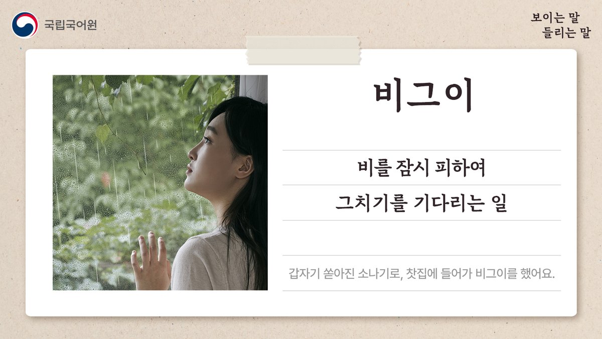 [보이는 말, 들리는 말]
오늘의 단어, ‘비그이’.

갑자기 쏟아진 소나기로, 찻집에 들어가 비그이를 했어요.

#국립국어원 #국어원 #보이는말들리는말 #의성어 #의태어 #순우리말 #비그이 #비를 #잠시 #피하여 #그치기를 #기다리는
