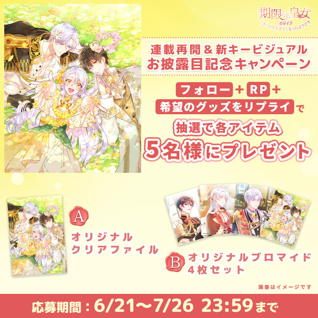 🌼連載再開＆新キービジュアルお披露目記念🌼

🎉💛読者様プレゼントキャンペーン💛🎉
抽選で各アイテムを5名様（合計10名様）にプレゼント🎁

A：オリジナルA4 クリアファイル
B：オリジナルブロマイド4枚セット

★応募方法は3⃣ステップ‼️
1「公式アカウント <a href="/kigenkouzyo_pr/">期限つき皇女のはずが、うまくやりすぎてしまったようです【公式】</a> をフォロー」