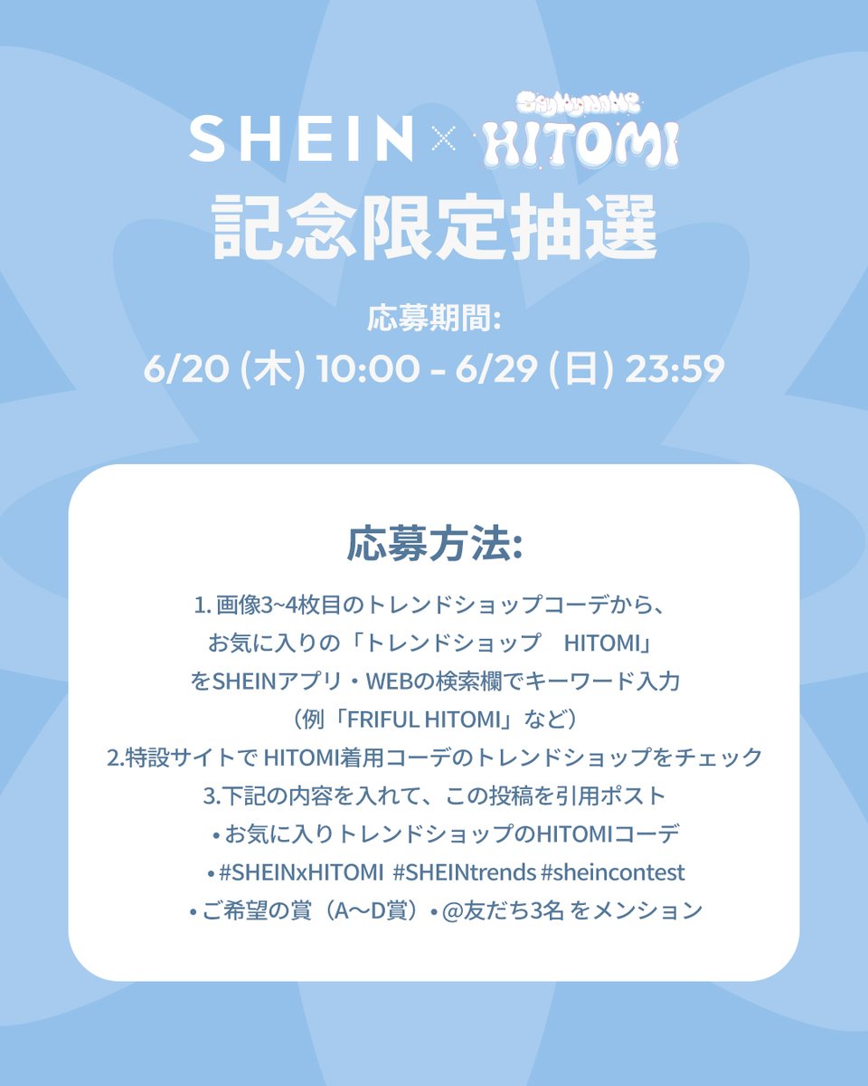 SHEIN_Japan's tweet photo. ✨SHEIN x HITOMI✨　コラボ
記念限定抽選キャンペーン🎁

応募期間：6/20(木) 10:00 ～ 6/29(日) 23:59

#HITOMI の未公開チェキや直筆サイン入りグッズ
さらに総額45万円分のギフトカードが当たる！🎉

応募方法：
1️⃣ 画像3〜4枚目のトレンドショップコーデから、お気に入りの「トレンドショップ　HITOMI」
をSHEINアプリ・WEBの検索欄でキーワード入力（例「FRIFUL HITOMI」など）🔍

2️⃣ HITOMI着用コーデのトレンドショップをチェック👀

3️⃣ 下記の内容を入れて、この投稿を引用ポスト
　• お気に入りトレンドショップのHITOMIコーデ
　• #SHEINxHITOMI #SHEINtrends #sheincontest
　• ご希望の賞（A〜D賞）
　• @友だち3名 をメンション💌

🎁 賞品（X）
A賞：ギフトカード¥30,000 ×15名
B賞：HITOMIサイン入り未公開チェキ ×1名
C賞：HITOMIサイン入りアルバム ×2名
D賞：HITOMI着用コーデ ×2名

この夏、#HITOMI と一緒に思い出アルバムを作ろう🍓✨
※詳細および公式ルールは、【https://t.co/L4eL6pRej5】をご覧ください。

#SHEIN
#HITOMI
#히토미
#SHEINxHITOMI
#SHEINtrends
#夏コーデ
#SHEIN購入品
#夏服コーデ
#シーイン
#抽選キャンペーン
#本田仁美
#SAYMYNAME
#HITOMI