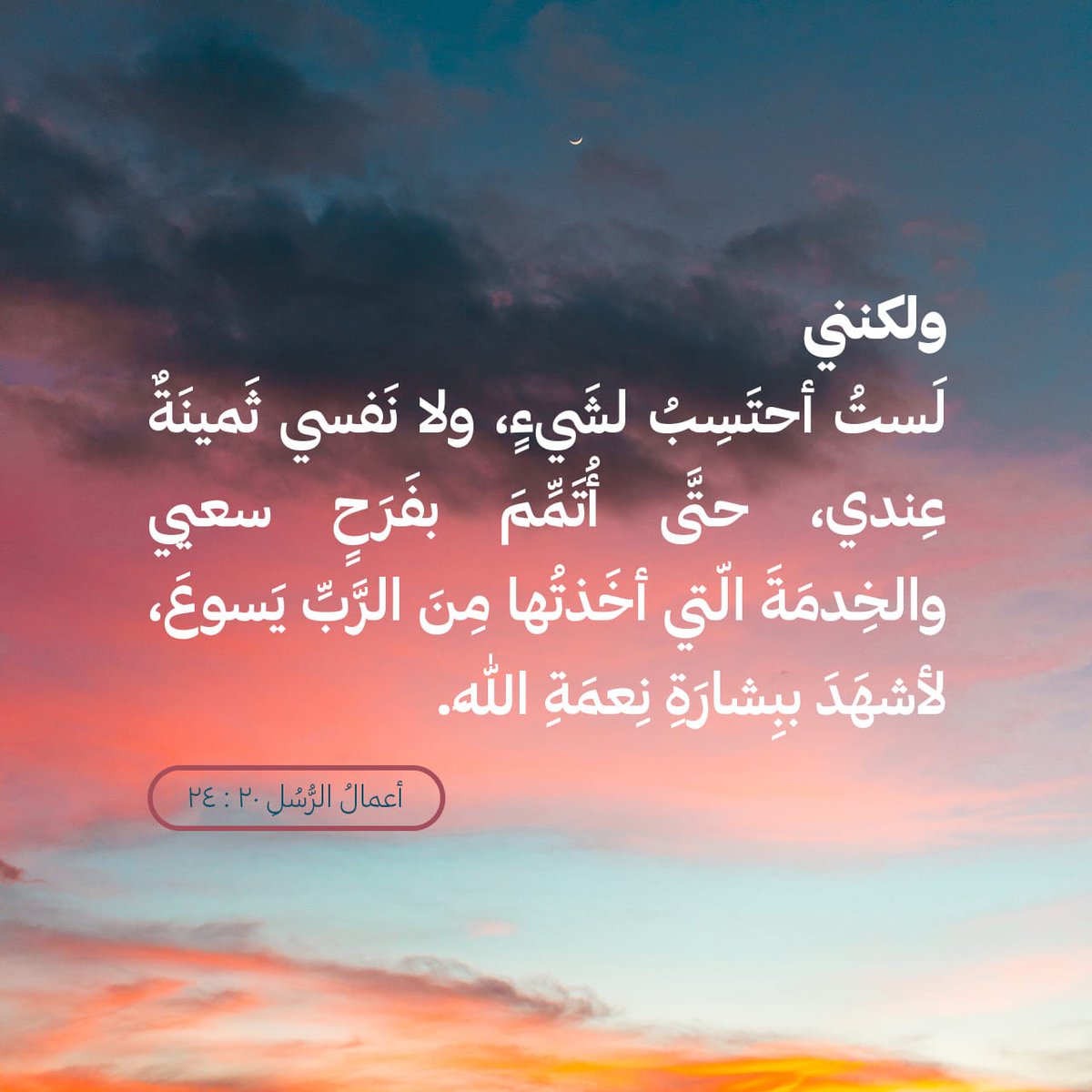 وَلَكِنَّنِي لَسْتُ أَحْتَسِبُ لِشَيْءٍ، وَلَا نَفْسِي ثَمِينَةٌ عِنْدِي، حَتَّى أُتَمِّمَ بِفَرَحٍ سَعْيِي وَٱلْخِدْمَةَٱلَّتِي أَخَذْتُهَا مِنَ ٱلرَّبِّ يَسُوعَ، لِأَشْهَدَ بِبِشَارَةِ نِعْمَةِ ٱللهِ.
