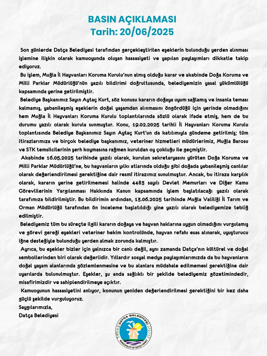 BASIN AÇIKLAMASI
Tarih: 20/06/2025
Son günlerde Datça Belediyesi tarafından gerçekleştirilen eşeklerin bulunduğu yerden alınması işlemine ilişkin olarak kamuoyunda oluşan hassasiyeti ve yapılan paylaşımları dikkatle takip ediyoruz.
Bu işlem, Muğla İl Hayvanları Koruma Kurulu’nun