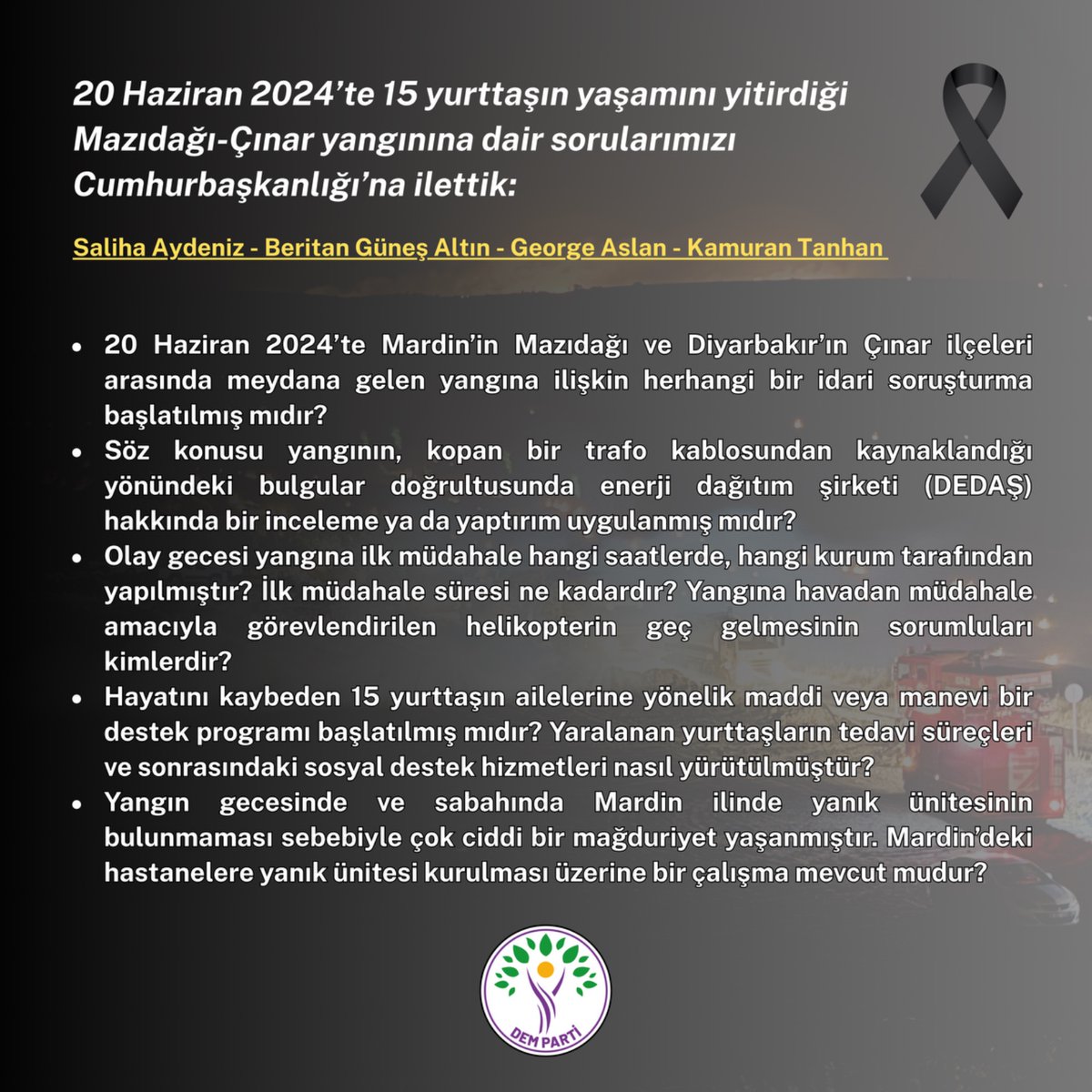 Yangına yönelik tüm ihlallerin açığa çıkarılması ve benzer felaketlerin önüne geçecek önlemlerin alınması için sürecin takipçisi olmaya, Meclis’te gereken sorumluluğu hatırlatmaya devam edeceğiz.

<a href="/BeritanGns/">Beritan Güneş</a> <a href="/george_aryo/">George Aslan</a> <a href="/kamurantanhan47/">Kamuran Tanhan</a>