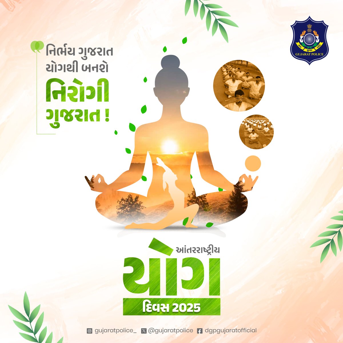 ગુજરાત પોલીસનો મંત્ર -
સુરક્ષિત ગુજરાત,
યોગથી બનશે સ્વસ્થ ગુજરાત ! 🧘🏻‍♂️

જીવનમાં સુરક્ષા જેટલું જ સ્વાસ્થ્યનું મહત્ત્વ છે,
યોગ અપનાવીએ, સ્વાસ્થ્યને આવકારીએ.
આંતરરાષ્ટ્રીય યોગ દિવસની શુભકામનાઓ 🙏🏻

#YogmayGujarat