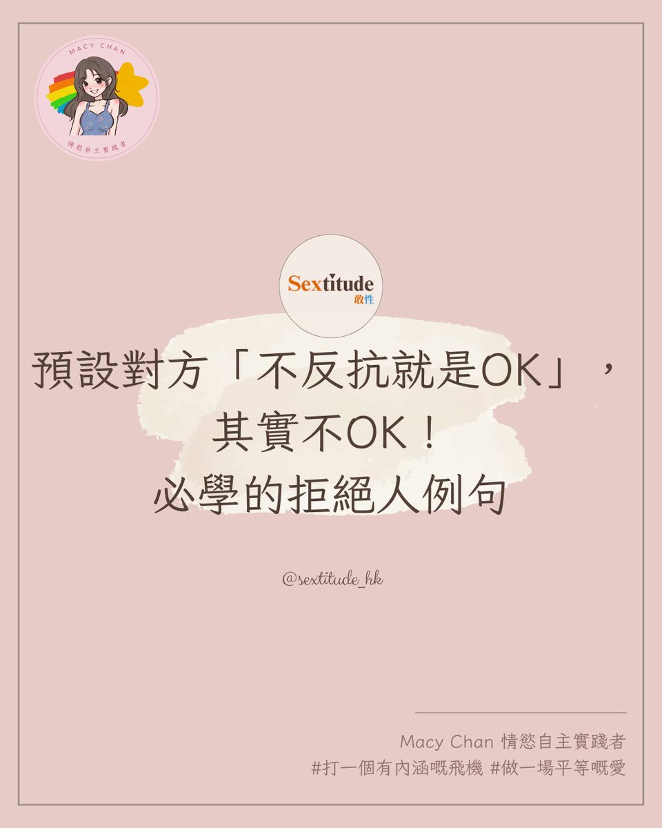 #Macy專欄 @macychan1218
63//預設對方「不反抗就是OK」，其實不OK！必學的拒絕人例句

在親密關係中，你有沒有試過用「測試」的方式來了解對方？比如做一些事，看看對方反不反抗，如果沒反對，就覺得「應該OK吧」。這種想法很常見，但其實不OK！