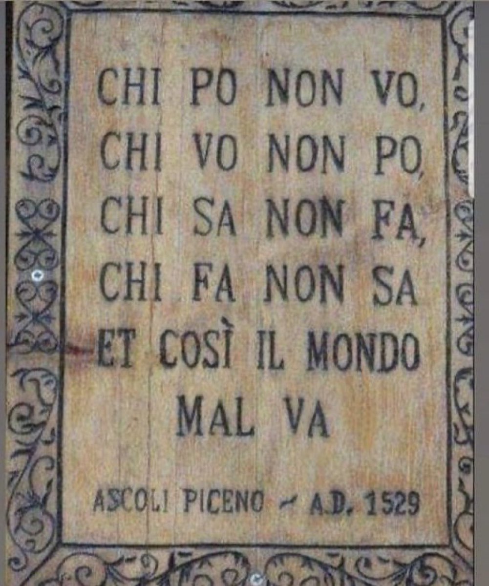 Chi po non vo, 
chi vo non po, 
chi sa non fa, 
chi fa non sa, 
et così il mondo mal va.

Un graffito anonimo scritto nel 1529 ad Ascoli Piceno.
