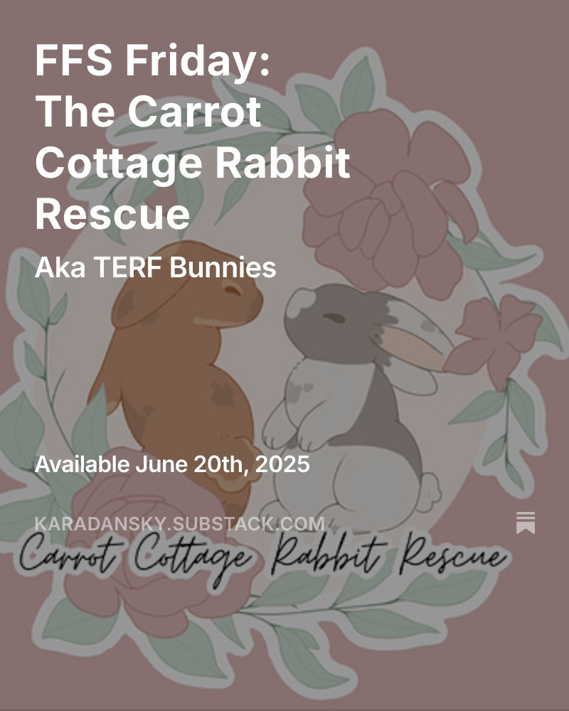 Typically, FFS Friday posts celebrate women who are speaking out for women’s sex-based rights using their real names. I occasionally make exceptions, and today I am making an exception for bunnies.

Link ⬇️ (free and shareable). 

<a href="/carrotcottagerr/">Carrot cottage rabbit rescue</a> <a href="/TheFamousArtBR/">TheFamousArtistBirdyRose</a> <a href="/moleatthedoor/">Radicalised rabbit at the counter</a>
