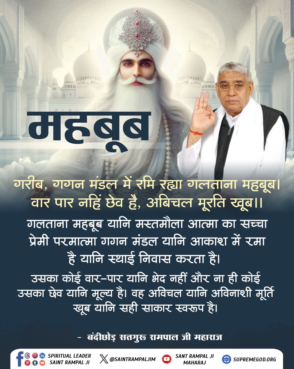 #सत_भक्ति_संदेश 
महबूब
गरीब, गगन मंडल में रमि रह्या गलताना महबूब।
वार पार नहिं छेव है, अबिचल मूरति खूब।।

गलतना महबूब यानि मस्तमौला आत्मा का सच्चा प्रेमी परमात्मा गगन मंडल यानि आकाश में रमा है यानि स्थाई निवास करता है।
देखें साधना चैनल प्रतिदिन शाम7:30 बजे
#GodNightFriday