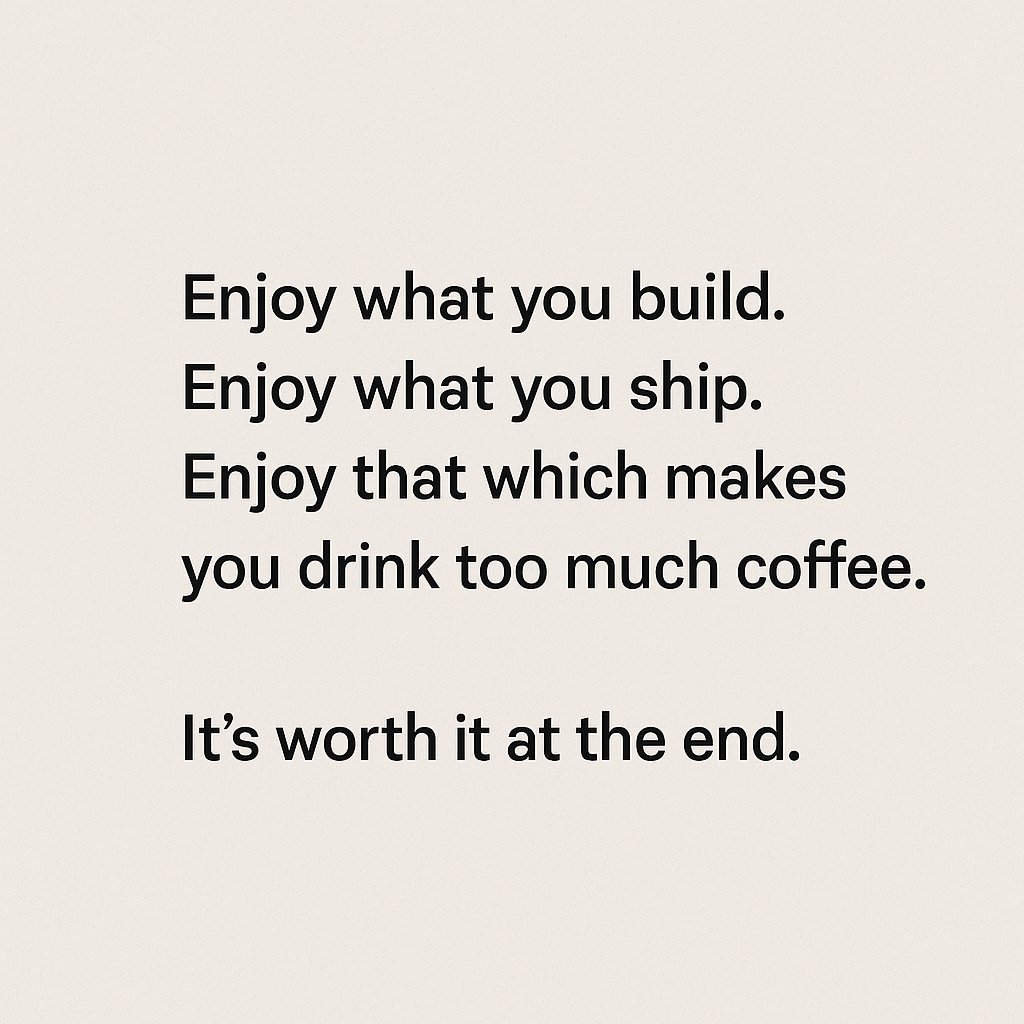 Enjoy what you build. 
Enjoy what you ship. 
Enjoy that which makes you drink too much coffee. 
It's worth it at the end.

☕️☕️☕️☕️